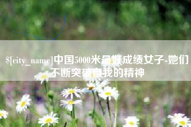 河北中国5000米最好成绩女子-她们不断突破自我的精神