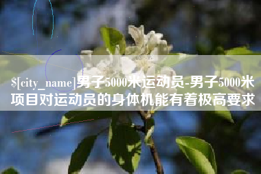 河北男子5000米运动员-男子5000米项目对运动员的身体机能有着极高要求