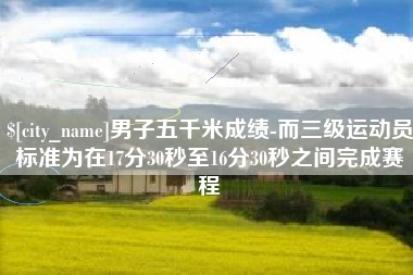 河北男子五千米成绩-而三级运动员标准为在17分30秒至16分30秒之间完成赛程