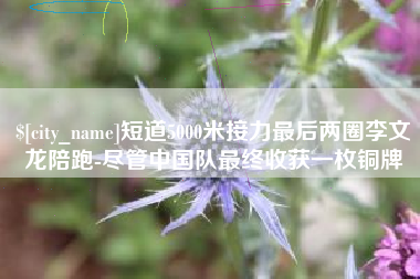 河北短道5000米接力最后两圈李文龙陪跑-尽管中国队最终收获一枚铜牌