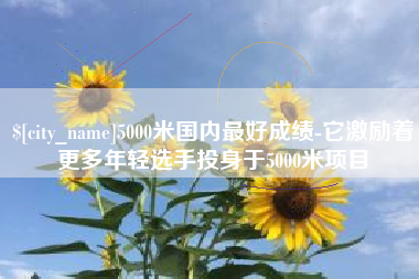 河北5000米国内最好成绩-它激励着更多年轻选手投身于5000米项目