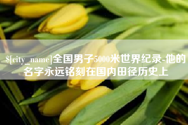 河北全国男子5000米世界纪录-他的名字永远铭刻在国内田径历史上