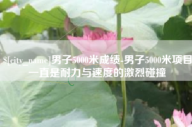 河北男子5000米成绩-男子5000米项目一直是耐力与速度的激烈碰撞