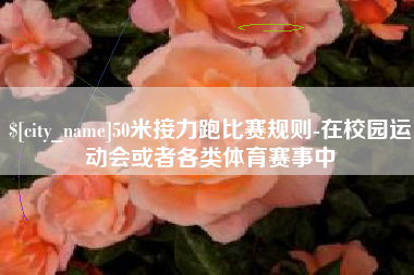 河北50米接力跑比赛规则-在校园运动会或者各类体育赛事中