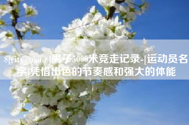 河北男子5000米竞走记录-[运动员名字]凭借出色的节奏感和强大的体能