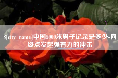 河北中国5000米男子记录是多少-向终点发起强有力的冲击