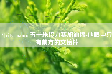 河北五十米接力赛加油稿-他眼中只有前方的交接棒