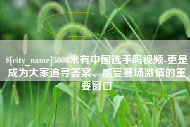 河北5000米有中国选手吗视频-更是成为大家追寻答案、感受赛场激情的重要窗口