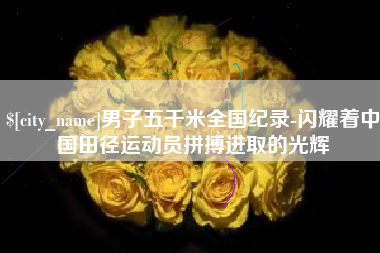 河北男子五千米全国纪录-闪耀着中国田径运动员拼搏进取的光辉