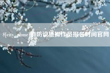 河北消防设施操作员报名时间官网