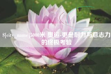 河北5000米 奥运-更是耐力与意志力的终极考验