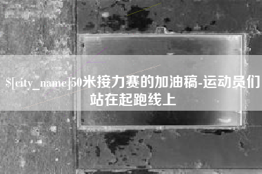 河北50米接力赛的加油稿-运动员们站在起跑线上