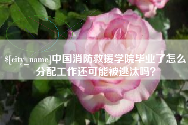 河北中国消防救援学院毕业了怎么分配工作还可能被逃汰吗？