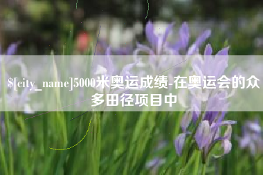 河北5000米奥运成绩-在奥运会的众多田径项目中