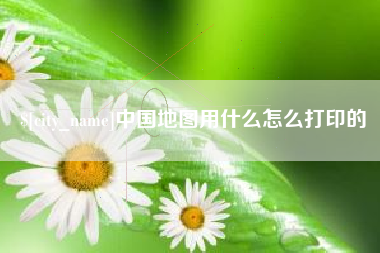 河北中国地图用什么怎么打印的