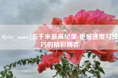 河北五千米最高纪录-更是速度与技巧的精彩博弈