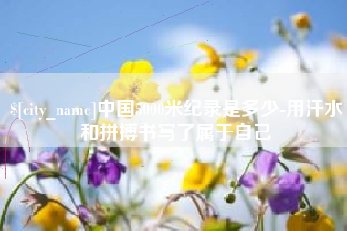 河北中国5000米纪录是多少-用汗水和拼搏书写了属于自己