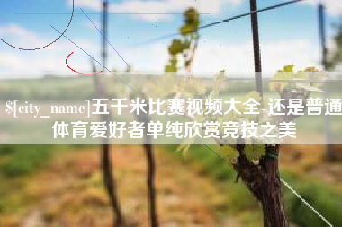 河北五千米比赛视频大全-还是普通体育爱好者单纯欣赏竞技之美