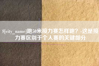 河北跑50米接力赛怎样跑？-这是接力赛区别于个人赛的关键部分