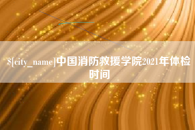 河北中国消防救援学院2021年体检时间