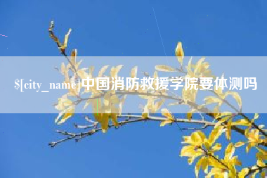 河北中国消防救援学院要体测吗