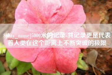 河北5000米的记录-其记录更是代表着人类在这个距离上不断突破的极限