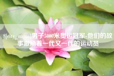 河北男子5000米奥运冠军-他们的故事激励着一代又一代的运动员