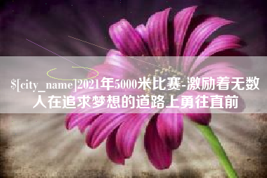 河北2021年5000米比赛-激励着无数人在追求梦想的道路上勇往直前