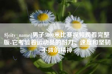 河北男子5000米比赛视频观看完整版-它考验着运动员的耐力、速度和坚韧不拔的精神