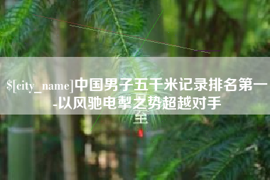 河北中国男子五千米记录排名第一-以风驰电掣之势超越对手