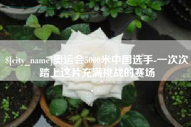 河北奥运会5000米中国选手-一次次踏上这片充满挑战的赛场