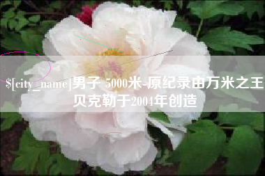 河北男子 5000米-原纪录由万米之王贝克勒于2004年创造