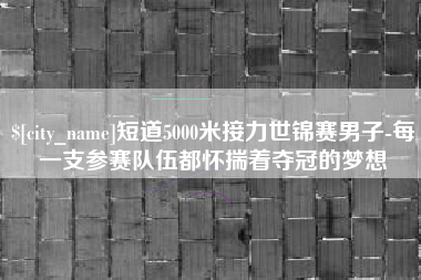 河北短道5000米接力世锦赛男子-每一支参赛队伍都怀揣着夺冠的梦想