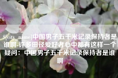 河北中国男子五千米记录保持者是谁啊-许多田径爱好者心中都有这样一个疑问：中国男子五千米记录保持者是谁啊