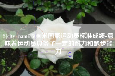 河北5000米国家运动员标准成绩-意味着运动员具备了一定的耐力和跑步能力