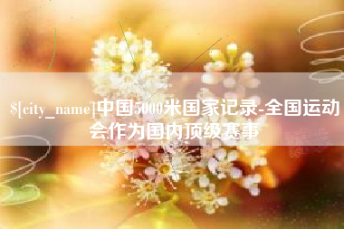 河北中国5000米国家记录-全国运动会作为国内顶级赛事