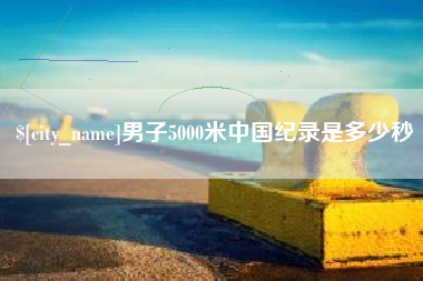河北男子5000米中国纪录是多少秒