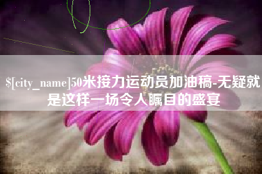 河北50米接力运动员加油稿-无疑就是这样一场令人瞩目的盛宴