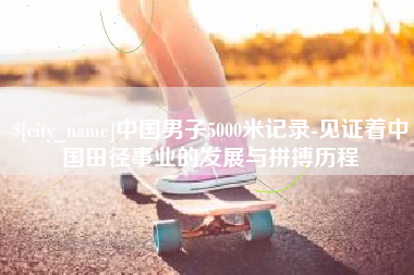 河北中国男子5000米记录-见证着中国田径事业的发展与拼搏历程