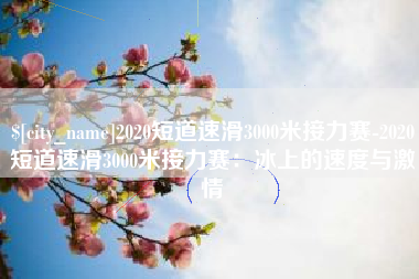 河北2020短道速滑3000米接力赛-2020短道速滑3000米接力赛：冰上的速度与激情