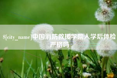 河北中国消防救援学院入学后体检严格吗