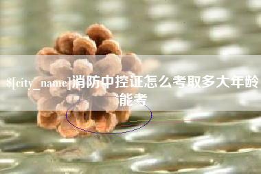 河北消防中控证怎么考取多大年龄能考